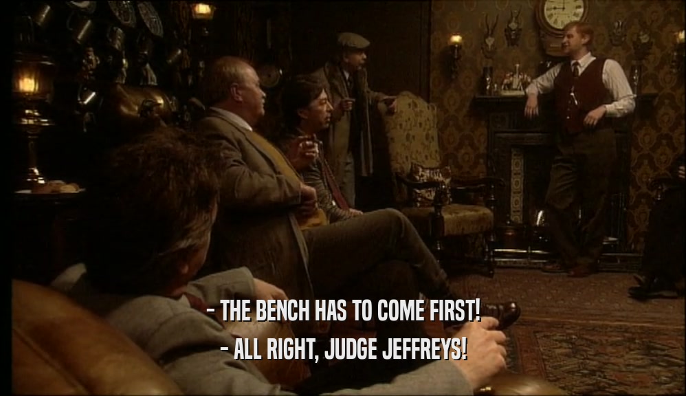 - THE BENCH HAS TO COME FIRST! - ALL RIGHT, JUDGE JEFFREYS! 