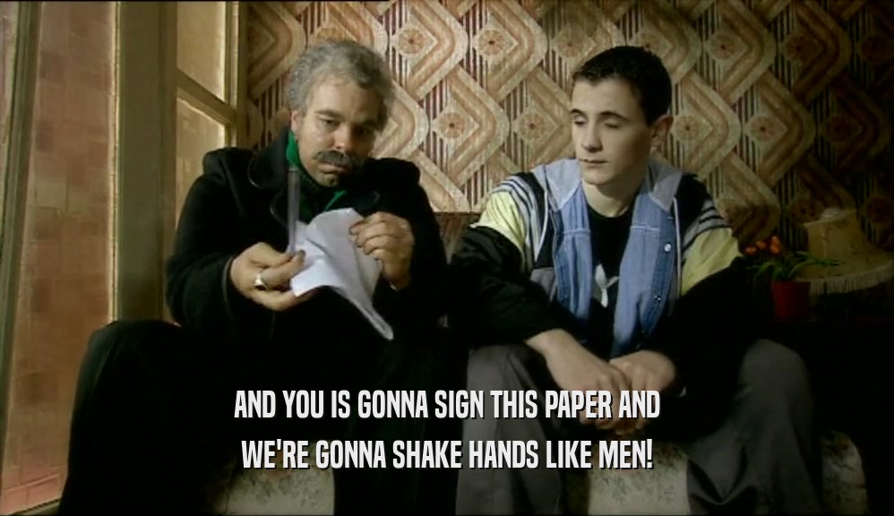 AND YOU IS GONNA SIGN THIS PAPER AND
 WE'RE GONNA SHAKE HANDS LIKE MEN!
 