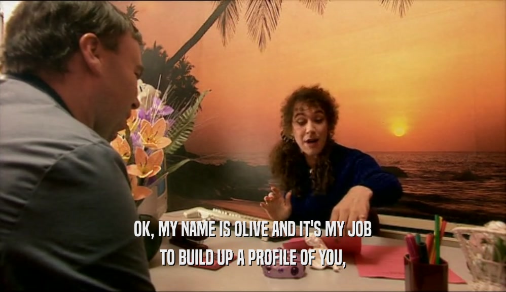 OK, MY NAME IS OLIVE AND IT'S MY JOB TO BUILD UP A PROFILE OF YOU, 