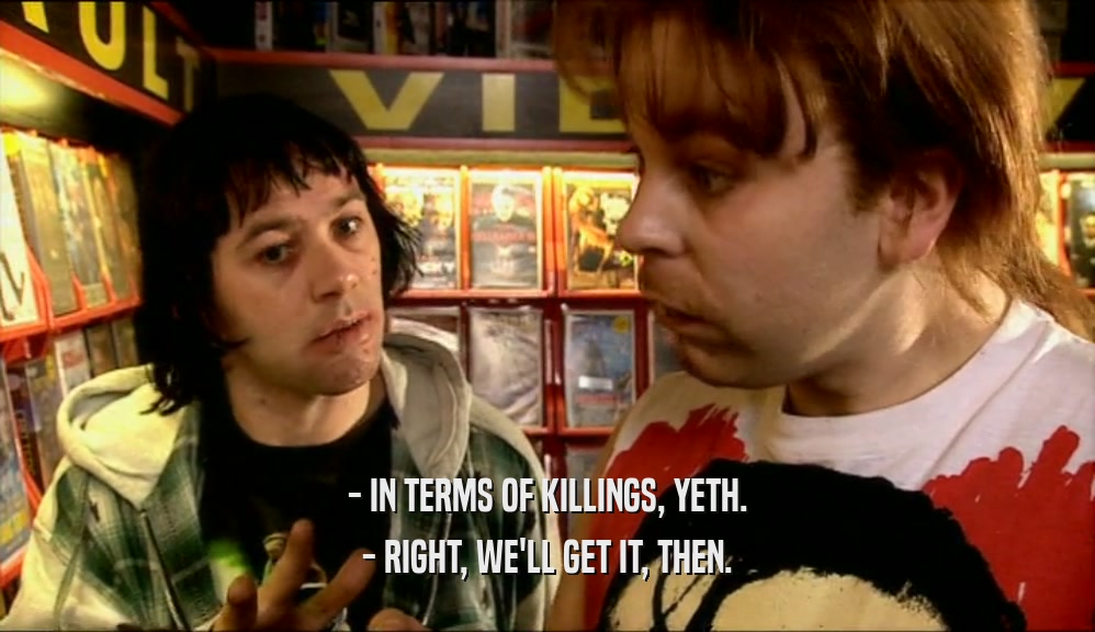 - IN TERMS OF KILLINGS, YETH. - RIGHT, WE'LL GET IT, THEN. 