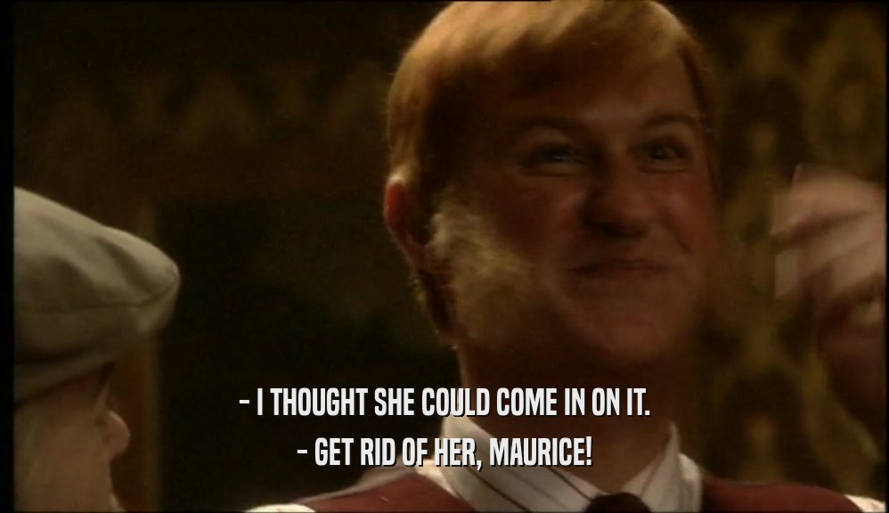 - I THOUGHT SHE COULD COME IN ON IT.
 - GET RID OF HER, MAURICE!
 