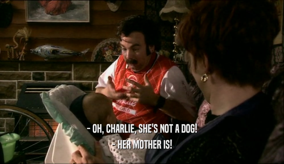 - OH, CHARLIE, SHE'S NOT A DOG! - HER MOTHER IS! 