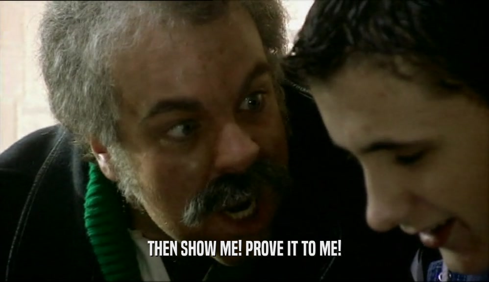 THEN SHOW ME! PROVE IT TO ME!  