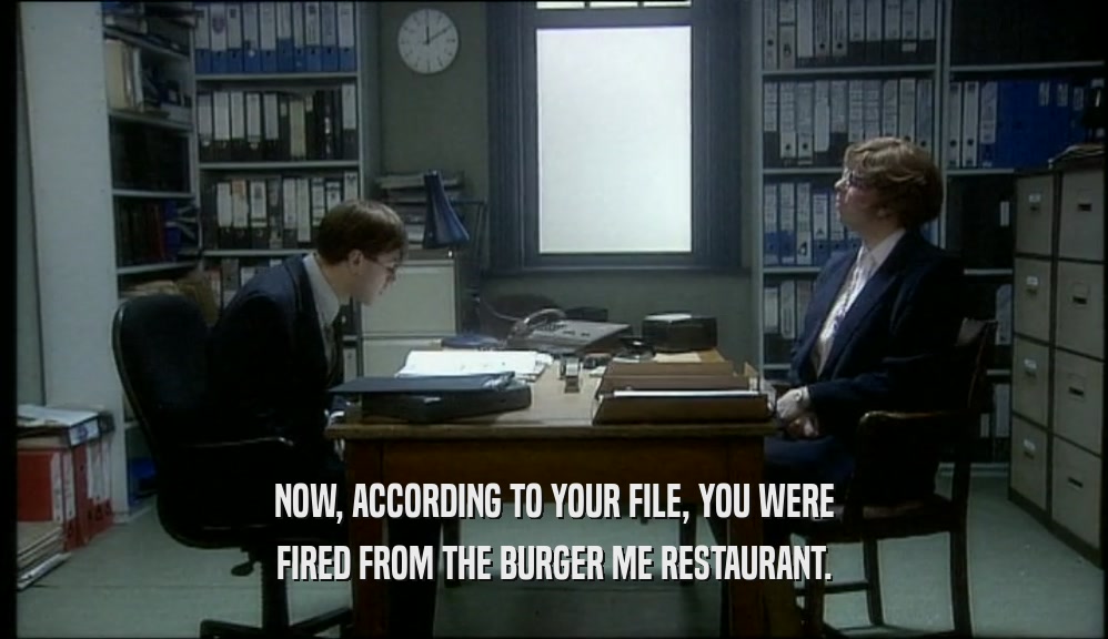 NOW, ACCORDING TO YOUR FILE, YOU WERE FIRED FROM THE BURGER ME RESTAURANT. 