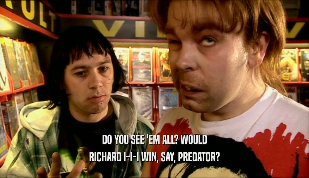 DO YOU SEE 'EM ALL? WOULD RICHARD I-I-I WIN, SAY, PREDATOR? 