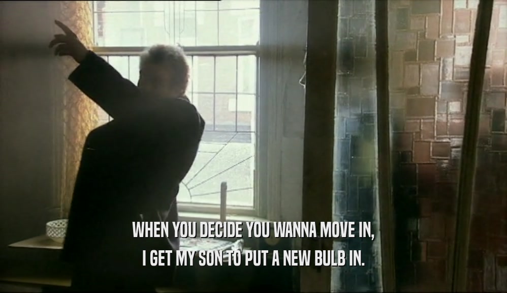 WHEN YOU DECIDE YOU WANNA MOVE IN, I GET MY SON TO PUT A NEW BULB IN. 