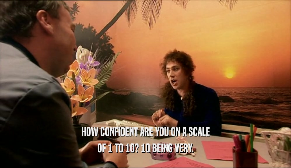 HOW CONFIDENT ARE YOU ON A SCALE OF 1 TO 10? 10 BEING VERY. 