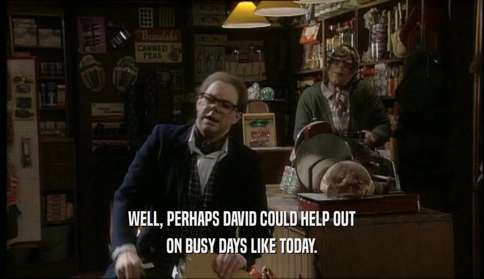 WELL, PERHAPS DAVID COULD HELP OUT ON BUSY DAYS LIKE TODAY. 