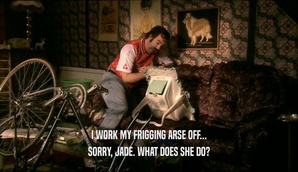 I WORK MY FRIGGING ARSE OFF... SORRY, JADE. WHAT DOES SHE DO? 