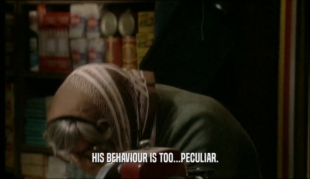 HIS BEHAVIOUR IS TOO...PECULIAR.  