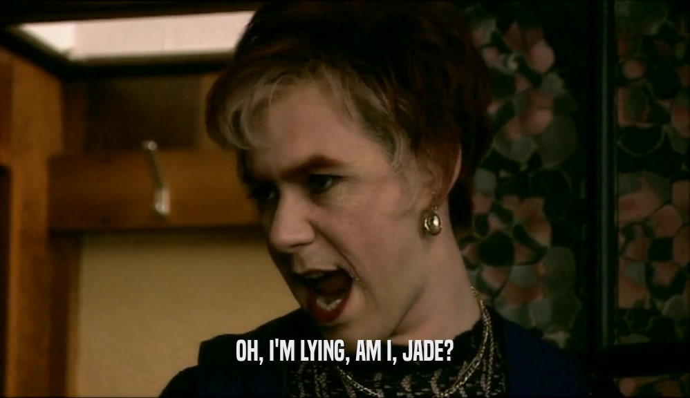 OH, I'M LYING, AM I, JADE?  