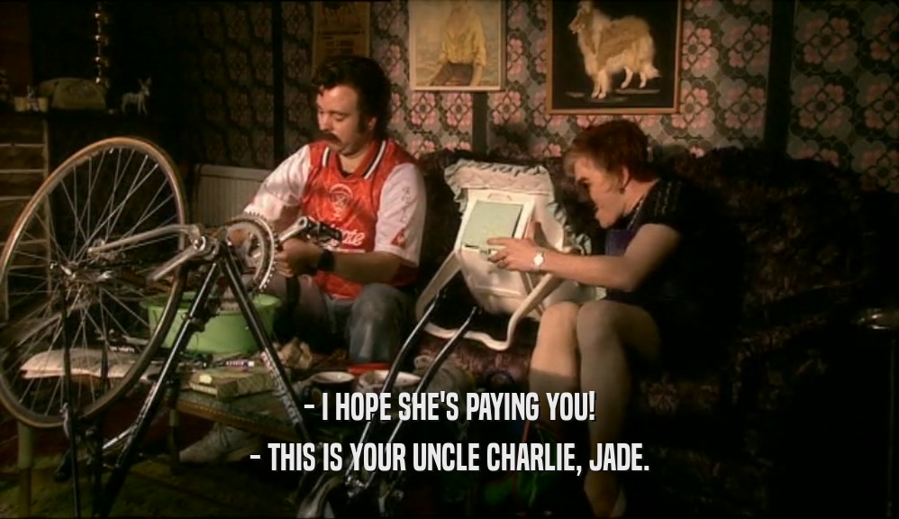 - I HOPE SHE'S PAYING YOU! - THIS IS YOUR UNCLE CHARLIE, JADE. 