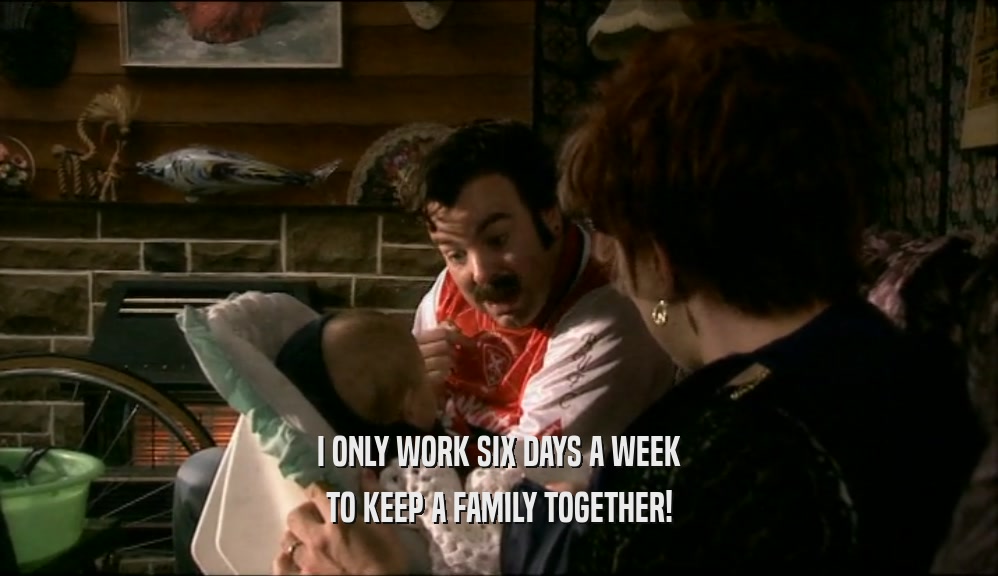 I ONLY WORK SIX DAYS A WEEK
 TO KEEP A FAMILY TOGETHER!
 