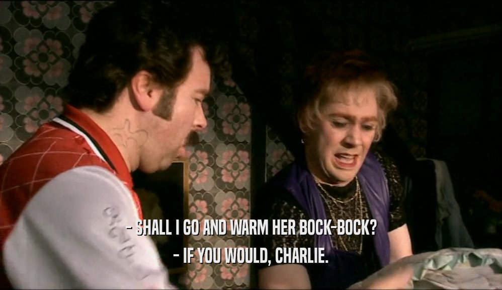 - SHALL I GO AND WARM HER BOCK-BOCK? - IF YOU WOULD, CHARLIE. 
