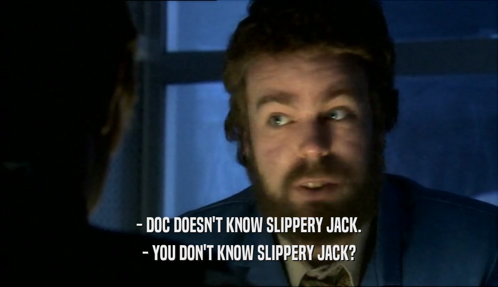 - DOC DOESN'T KNOW SLIPPERY JACK.
 - YOU DON'T KNOW SLIPPERY JACK?
 