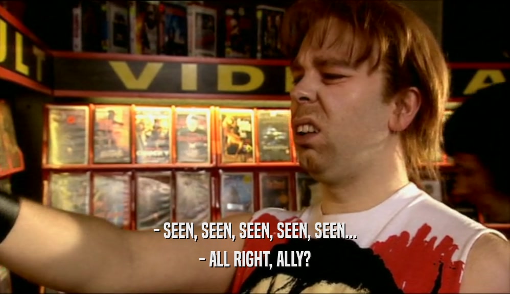 - SEEN, SEEN, SEEN, SEEN, SEEN... - ALL RIGHT, ALLY? 