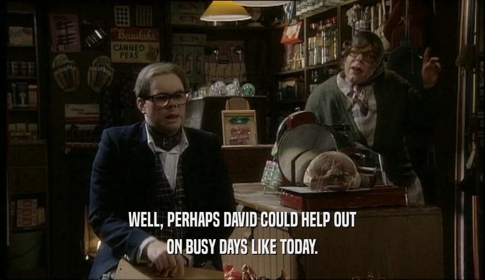 WELL, PERHAPS DAVID COULD HELP OUT ON BUSY DAYS LIKE TODAY. 