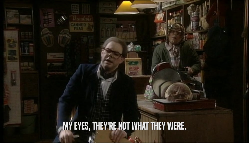 MY EYES, THEY'RE NOT WHAT THEY WERE.  