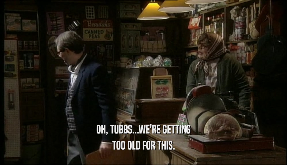 OH, TUBBS...WE'RE GETTING TOO OLD FOR THIS. 