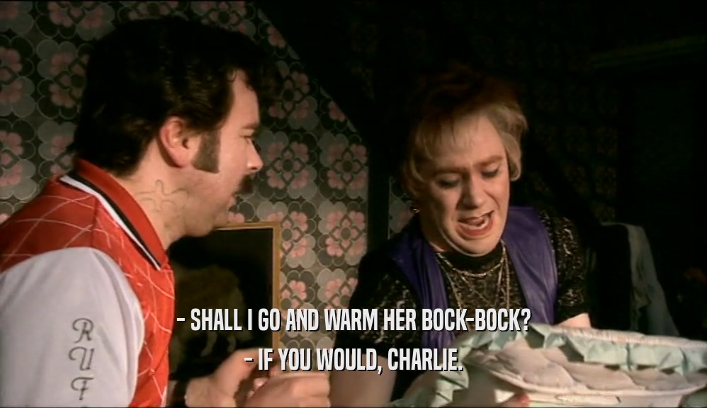 - SHALL I GO AND WARM HER BOCK-BOCK? - IF YOU WOULD, CHARLIE. 