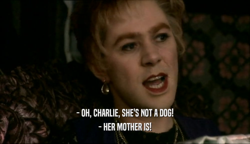 - OH, CHARLIE, SHE'S NOT A DOG! - HER MOTHER IS! 
