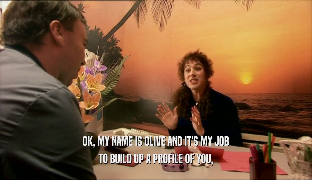 OK, MY NAME IS OLIVE AND IT'S MY JOB TO BUILD UP A PROFILE OF YOU, 