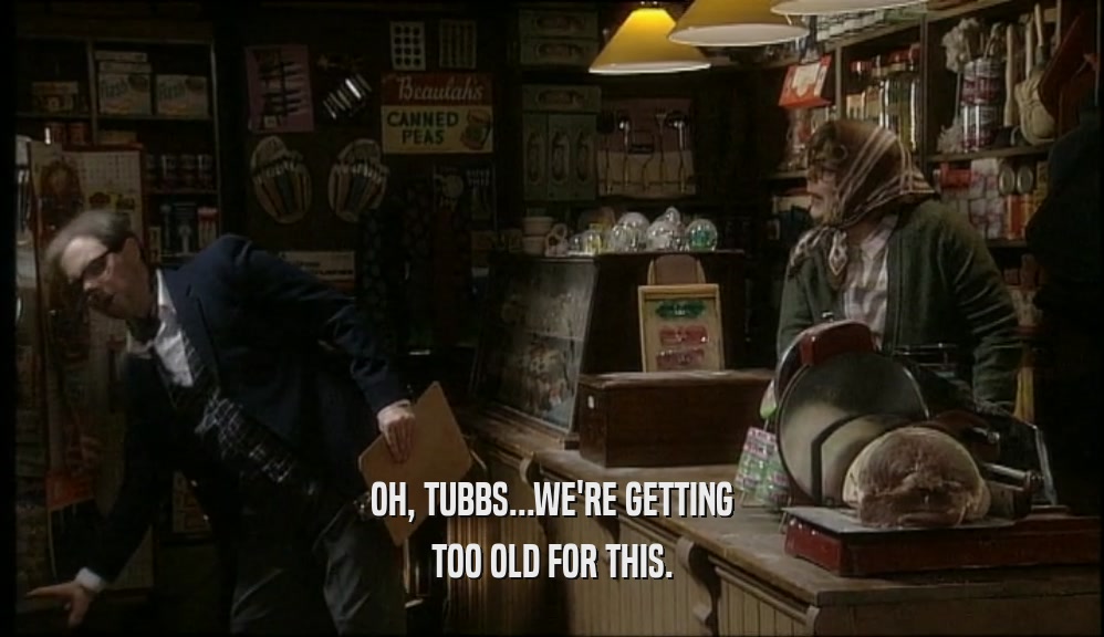 OH, TUBBS...WE'RE GETTING TOO OLD FOR THIS. 