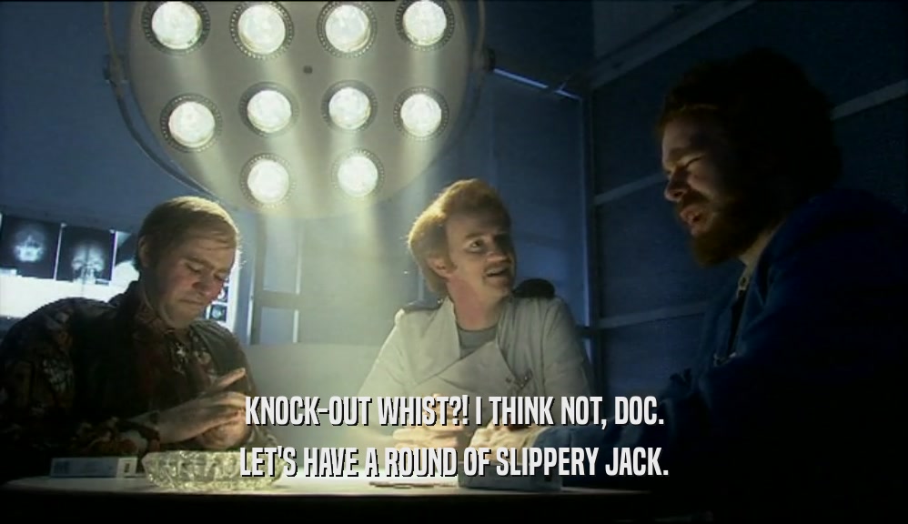 KNOCK-OUT WHIST?! I THINK NOT, DOC.
 LET'S HAVE A ROUND OF SLIPPERY JACK.
 
