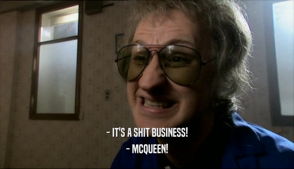 - IT'S A SHIT BUSINESS!
 - MCQUEEN!
 