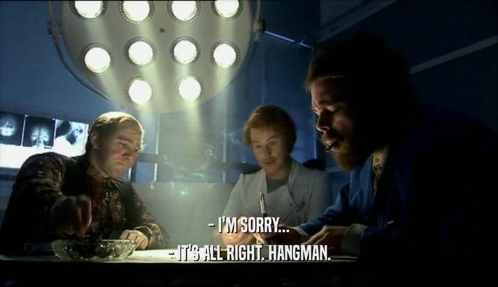- I'M SORRY... - IT'S ALL RIGHT. HANGMAN. 