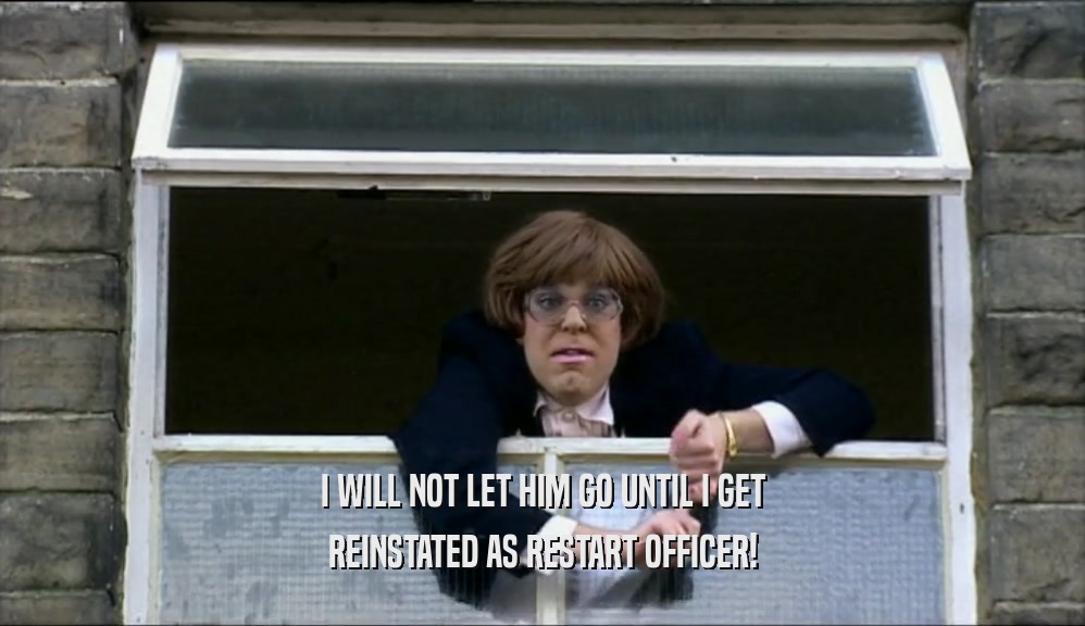I WILL NOT LET HIM GO UNTIL I GET REINSTATED AS RESTART OFFICER! 