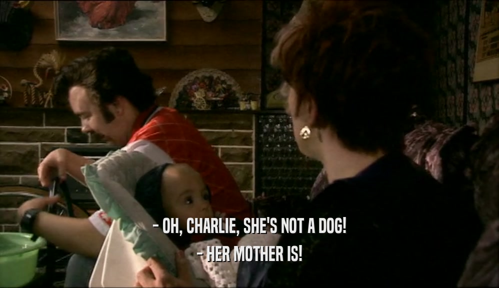 - OH, CHARLIE, SHE'S NOT A DOG! - HER MOTHER IS! 