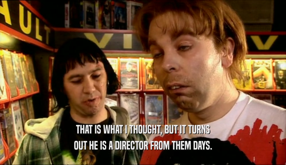 THAT IS WHAT I THOUGHT, BUT IT TURNS OUT HE IS A DIRECTOR FROM THEM DAYS. 