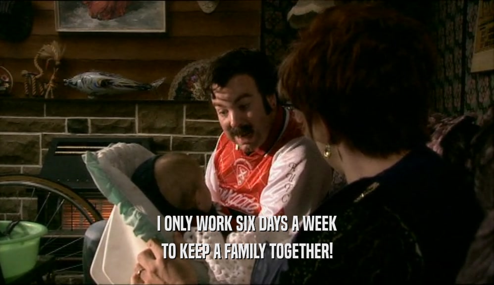 I ONLY WORK SIX DAYS A WEEK
 TO KEEP A FAMILY TOGETHER!
 
