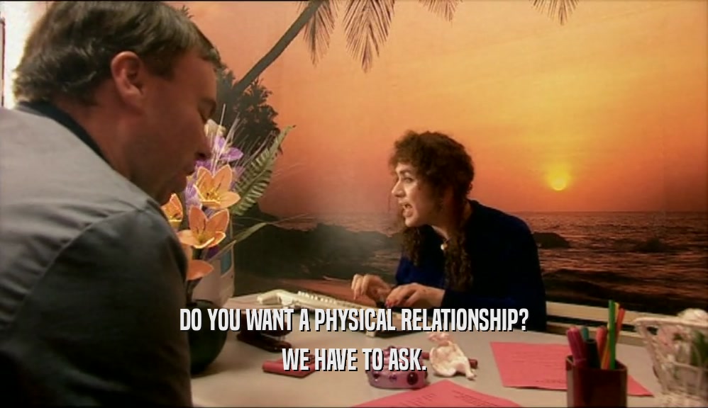 DO YOU WANT A PHYSICAL RELATIONSHIP?
 WE HAVE TO ASK.
 
