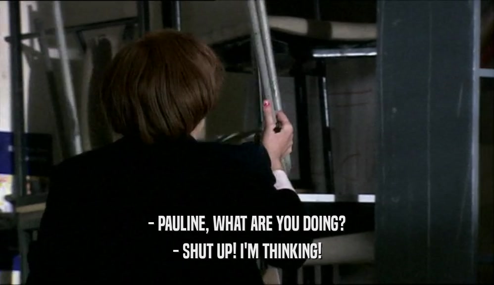- PAULINE, WHAT ARE YOU DOING?
 - SHUT UP! I'M THINKING!
 