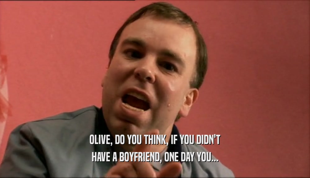 OLIVE, DO YOU THINK, IF YOU DIDN'T HAVE A BOYFRIEND, ONE DAY YOU... 