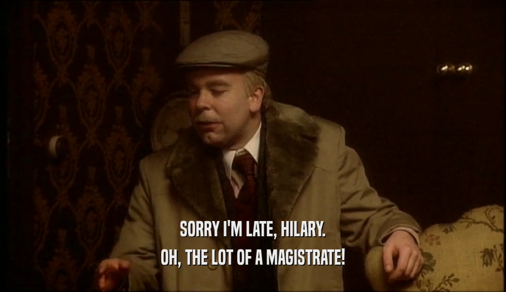 SORRY I'M LATE, HILARY. OH, THE LOT OF A MAGISTRATE! 
