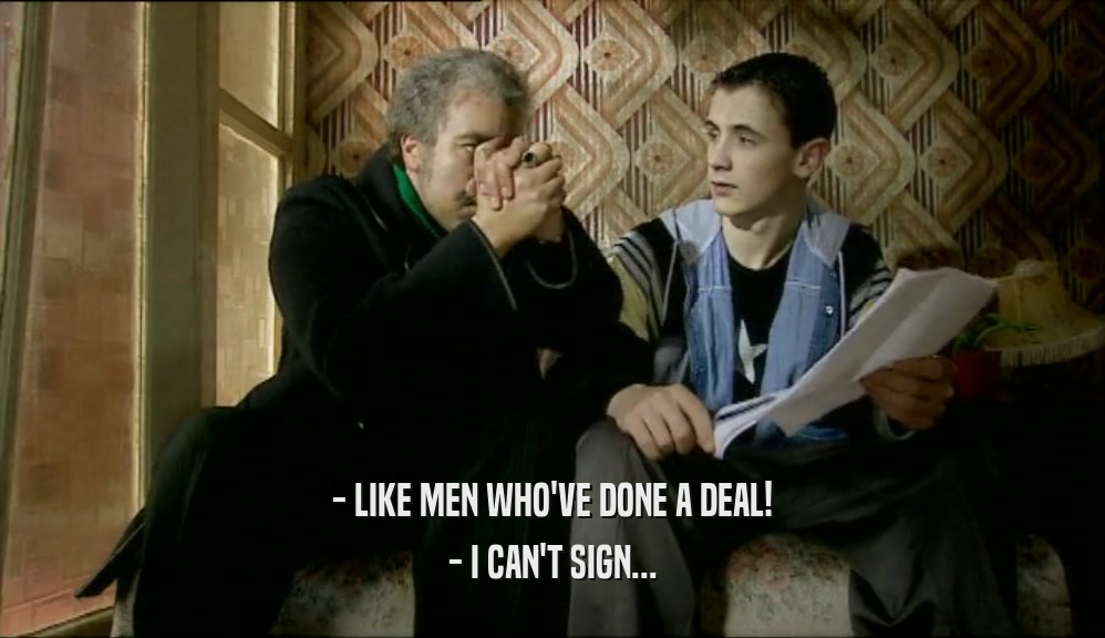 - LIKE MEN WHO'VE DONE A DEAL! - I CAN'T SIGN... 