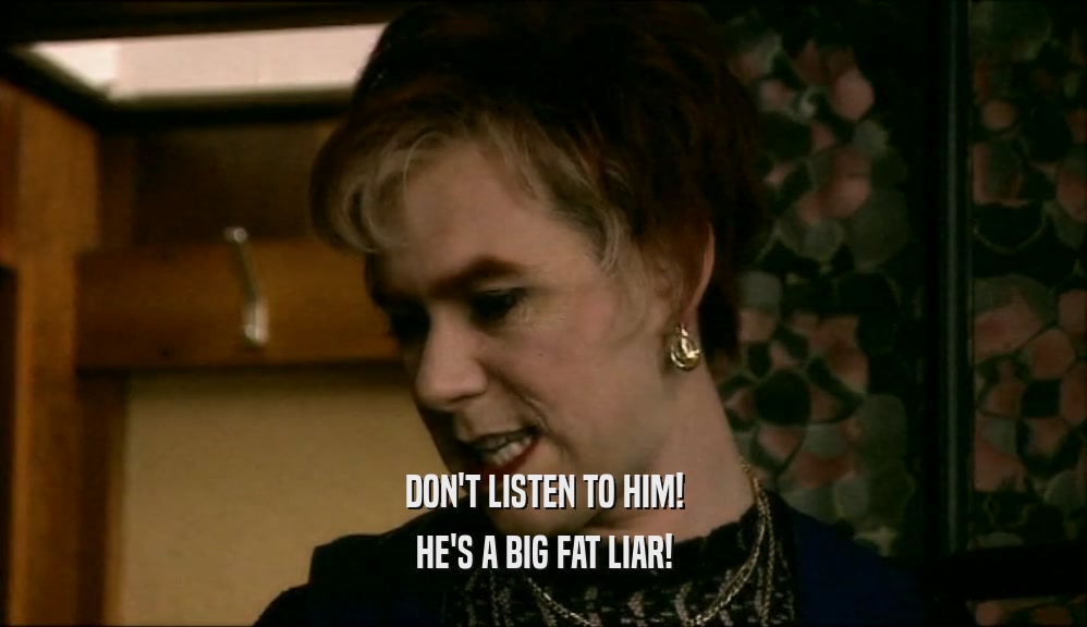 DON'T LISTEN TO HIM! HE'S A BIG FAT LIAR! 