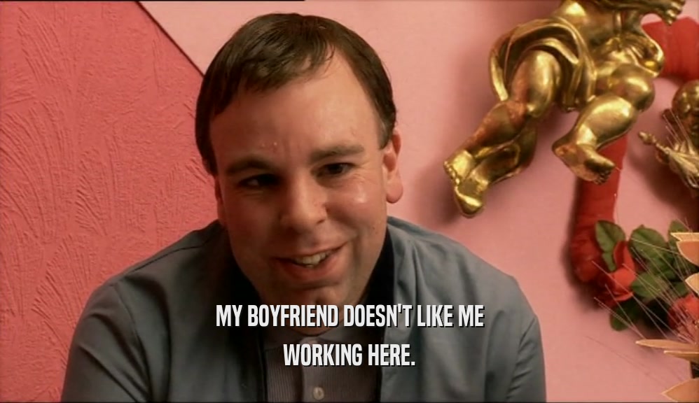MY BOYFRIEND DOESN'T LIKE ME WORKING HERE. 