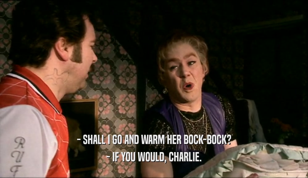 - SHALL I GO AND WARM HER BOCK-BOCK? - IF YOU WOULD, CHARLIE. 