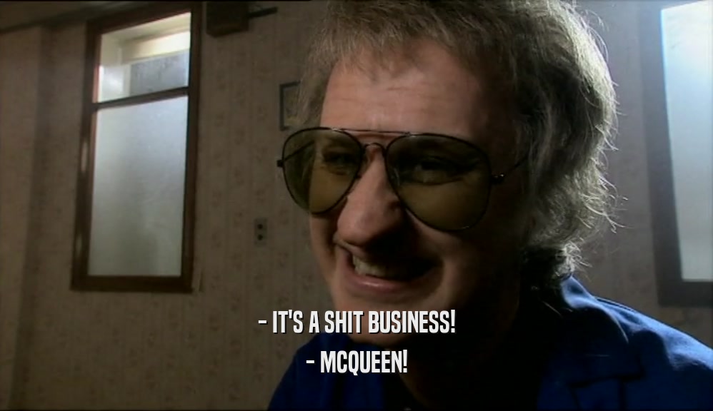 - IT'S A SHIT BUSINESS!
 - MCQUEEN!
 
