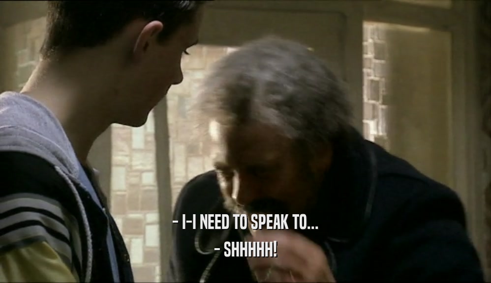 - I-I NEED TO SPEAK TO...
 - SHHHHH!
 