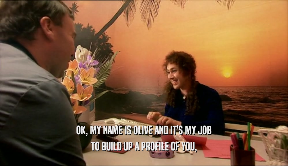 OK, MY NAME IS OLIVE AND IT'S MY JOB TO BUILD UP A PROFILE OF YOU, 