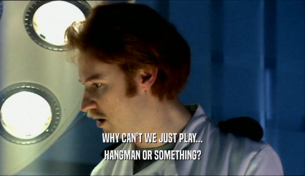 WHY CAN'T WE JUST PLAY... HANGMAN OR SOMETHING? 