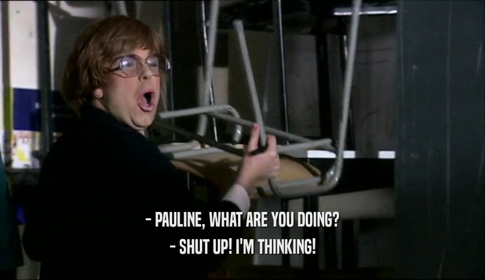 - PAULINE, WHAT ARE YOU DOING?
 - SHUT UP! I'M THINKING!
 