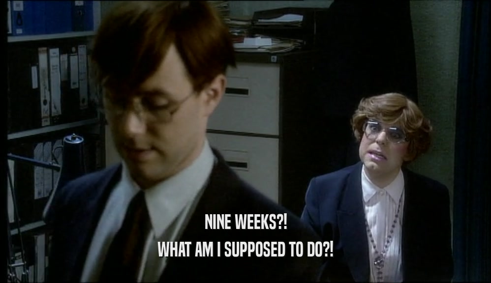 NINE WEEKS?! WHAT AM I SUPPOSED TO DO?! 