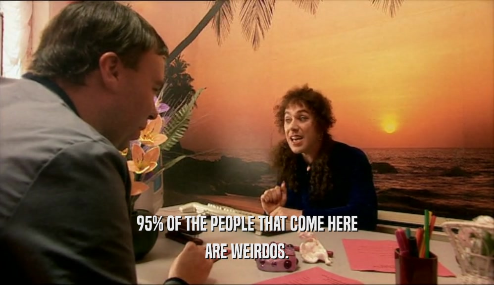 95% OF THE PEOPLE THAT COME HERE ARE WEIRDOS. 
