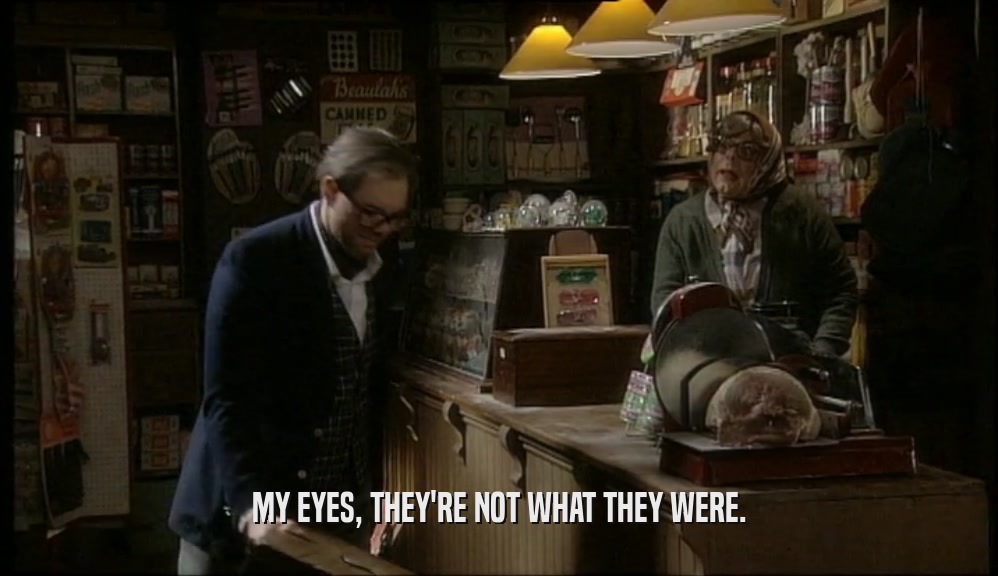 MY EYES, THEY'RE NOT WHAT THEY WERE.  